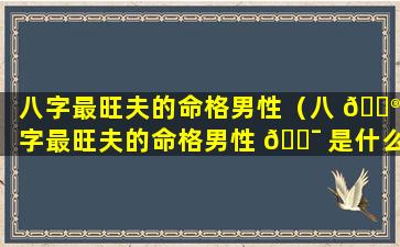 八字最旺夫的命格男性（八 💮 字最旺夫的命格男性 🐯 是什么）